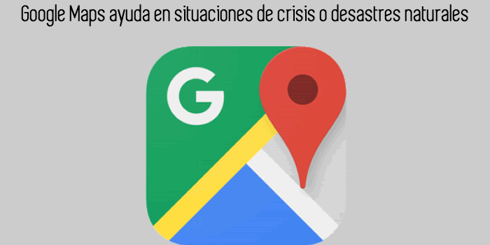 Google Maps ayuda en situaciones de crisis o desastres naturales