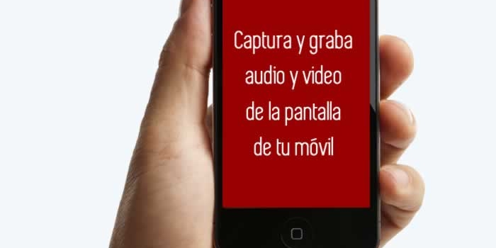 Captura y graba audio y video de la pantalla de tu móvil